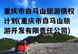 重庆市白马山旅游债权计划(重庆市白马山旅游开发有限责任公司)