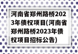 河南省郑州路桥2023年债权项目(河南省郑州路桥2023年债权项目招标公告)