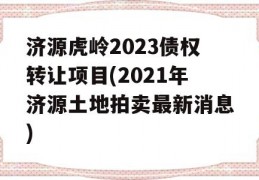 济源虎岭2023债权转让项目(2021年济源土地拍卖最新消息)