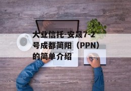 大业信托-安晟7-2号成都简阳（PPN）的简单介绍