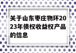 关于山东枣庄物环2023年债权收益权产品的信息