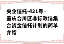 央企信托-421号·重庆合川区非标政信集合资金信托计划的简单介绍