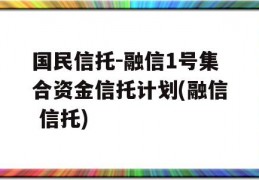 国民信托-融信1号集合资金信托计划(融信 信托)