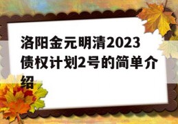 洛阳金元明清2023债权计划2号的简单介绍