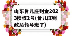 山东台儿庄财金2023债权2号(台儿庄财政局领导班子)