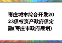 枣庄城市综合开发2023债权资产政府债定融(枣庄市政府规划)