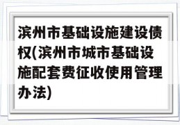 滨州市基础设施建设债权(滨州市城市基础设施配套费征收使用管理办法)