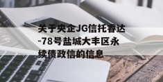 关于央企JG信托睿达-78号盐城大丰区永续债政信的信息