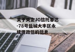 关于央企JG信托睿达-78号盐城大丰区永续债政信的信息