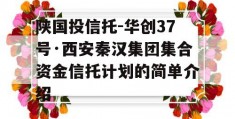 陕国投信托-华创37号·西安秦汉集团集合资金信托计划的简单介绍