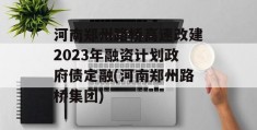 河南郑州路桥高速改建2023年融资计划政府债定融(河南郑州路桥集团)