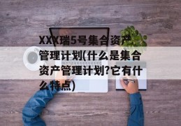 XXX瑞5号集合资产管理计划(什么是集合资产管理计划?它有什么特点)