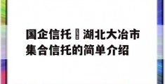 国企信托•湖北大冶市集合信托的简单介绍