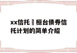 xx信托•桓台债券信托计划的简单介绍