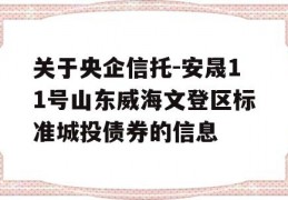 关于央企信托-安晟11号山东威海文登区标准城投债券的信息