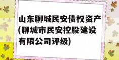 山东聊城民安债权资产(聊城市民安控股建设有限公司评级)