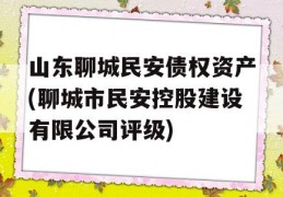 山东聊城民安债权资产(聊城市民安控股建设有限公司评级)