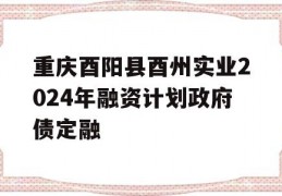 重庆酉阳县酉州实业2024年融资计划政府债定融