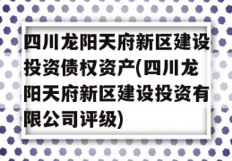 四川龙阳天府新区建设投资债权资产(四川龙阳天府新区建设投资有限公司评级)