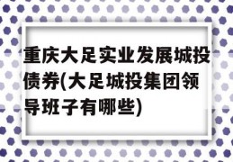 重庆大足实业发展城投债券(大足城投集团领导班子有哪些)