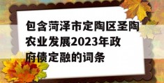 包含菏泽市定陶区圣陶农业发展2023年政府债定融的词条