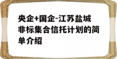 央企+国企-江苏盐城非标集合信托计划的简单介绍