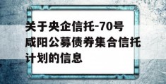 关于央企信托-70号咸阳公募债券集合信托计划的信息