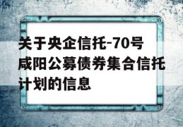 关于央企信托-70号咸阳公募债券集合信托计划的信息