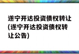 遂宁开达投资债权转让(遂宁开达投资债权转让公告)