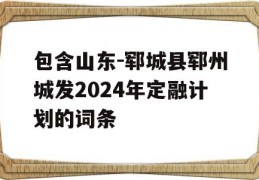 包含山东-郓城县郓州城发2024年定融计划的词条