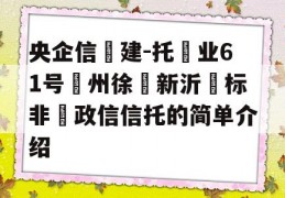 央企信‮建-托‬业61号‮州徐‬新沂‮标非‬政信信托的简单介绍