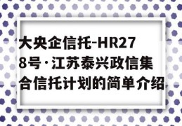 大央企信托-HR278号·江苏泰兴政信集合信托计划的简单介绍