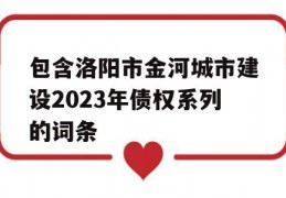 包含洛阳市金河城市建设2023年债权系列的词条