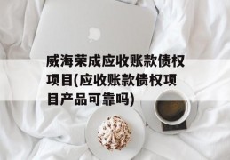 威海荣成应收账款债权项目(应收账款债权项目产品可靠吗)