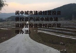 阆中城市建设经营投资债权资产(阆中城市建设经营投资债权资产管理办法)