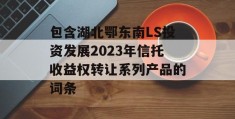 包含湖北鄂东南LS投资发展2023年信托收益权转让系列产品的词条