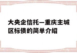 大央企信托—重庆主城区标债的简单介绍