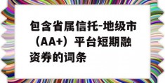 包含省属信托-地级市（AA+）平台短期融资券的词条