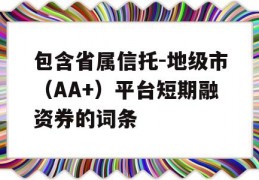 包含省属信托-地级市（AA+）平台短期融资券的词条