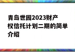 青岛世园2023财产权信托计划二期的简单介绍