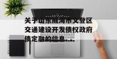 关于山东威海市文登区交通建设开发债权政府债定融的信息