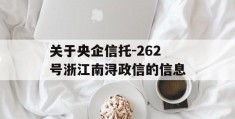 关于央企信托-262号浙江南浔政信的信息