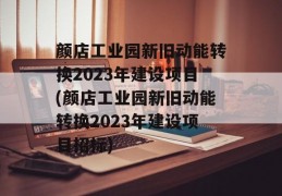 颜店工业园新旧动能转换2023年建设项目(颜店工业园新旧动能转换2023年建设项目招标)