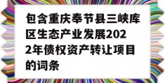 包含重庆奉节县三峡库区生态产业发展2022年债权资产转让项目的词条