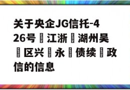 关于央企JG信托-426号‮江浙‬湖州吴‮区兴‬永‮债续‬政信的信息