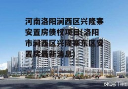 河南洛阳涧西区兴隆寨安置房债权项目(洛阳市涧西区兴隆寨东区安置房最新消息)