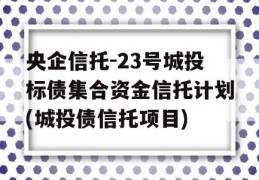 央企信托-23号城投标债集合资金信托计划(城投债信托项目)