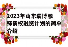 2023年山东淄博融锋债权融资计划的简单介绍