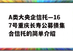 A类大央企信托—167号重庆长寿公募债集合信托的简单介绍