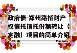 政府债-郑州路桥财产权信托信托份额转让（定融）项目的简单介绍